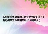 新冠疫苗紧急使用年龄扩大到3岁以上（新冠疫苗紧急使用年龄扩大到多少）