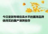 今日更新有哪些高水平的国潮品牌 值得买的国产潮牌推荐