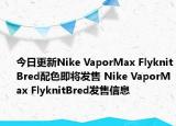 今日更新Nike VaporMax FlyknitBred配色即将发售 Nike VaporMax FlyknitBred发售信息