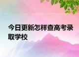 今日更新怎样查高考录取学校
