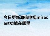 今日更新海信电视miracast功能在哪里