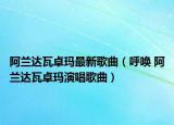 阿兰达瓦卓玛最新歌曲（呼唤 阿兰达瓦卓玛演唱歌曲）