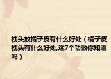 枕头放橘子皮有什么好处（橘子皮枕头有什么好处,这7个功效你知道吗）