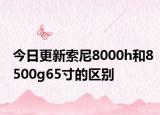 今日更新索尼8000h和8500g65寸的区别
