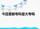今日更新专科是大专吗