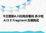 今日更新AJ3闪电好看吗 多少钱 AJ3 X Fragment 在哪购买