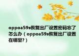 oppoa59s恢复出厂设置密码忘了怎么办（oppoa59s恢复出厂设置在哪里?）