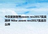 今日更新耐克zoom rev2017实战测评 Nike zoom rev2017实战怎么样