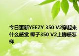 今日更新YEEZY 350 V2穿起来什么感觉 椰子350 V2上脚感怎样