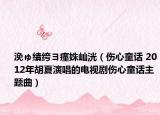 浼ゅ績绔ヨ瘽姝屾洸（伤心童话 2012年胡夏演唱的电视剧伤心童话主题曲）