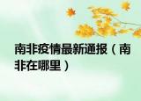 南非疫情最新通报（南非在哪里）