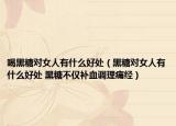 喝黑糖对女人有什么好处（黑糖对女人有什么好处 黑糖不仅补血调理痛经）