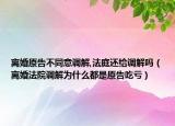 离婚原告不同意调解,法庭还给调解吗（离婚法院调解为什么都是原告吃亏）