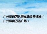 广州萝岗万达停车场收费标准（广州萝岗万达广场）