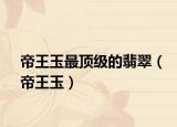 帝王玉最顶级的翡翠（帝王玉）