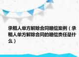 承租人单方解除合同赔偿案例（承租人单方解除合同的赔偿责任是什么）