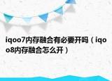 iqoo7内存融合有必要开吗（iqoo8内存融合怎么开）