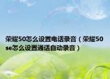 荣耀50怎么设置电话录音（荣耀50se怎么设置通话自动录音）