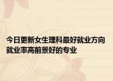 今日更新女生理科最好就业方向 就业率高前景好的专业