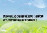债权转让协议的管辖法院（债权转让纠纷的管辖法院如何确定）