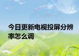 今日更新电视投屏分辨率怎么调
