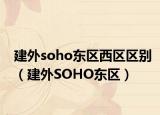 建外soho东区西区区别（建外SOHO东区）