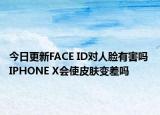 今日更新FACE ID对人脸有害吗 IPHONE X会使皮肤变差吗
