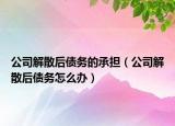 公司解散后债务的承担（公司解散后债务怎么办）