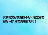 女孩睡觉穿文胸好不好（睡觉穿文胸好不好,穿文胸睡觉好吗）
