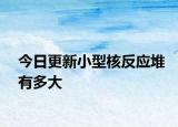 今日更新小型核反应堆有多大