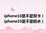 iphone10是不是双卡（iphone10是不是防水）