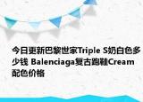 今日更新巴黎世家Triple S奶白色多少钱 Balenciaga复古跑鞋Cream配色价格