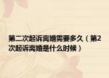 第二次起诉离婚需要多久（第2次起诉离婚是什么时候）