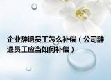 企业辞退员工怎么补偿（公司辞退员工应当如何补偿）