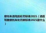 摩托车酒驾的处罚标准2021（酒后驾驶摩托车处罚新标准2021是什么）