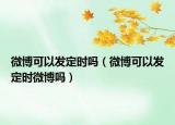 微博可以发定时吗（微博可以发定时微博吗）