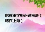吃在田字格正确写法（吃在上海）