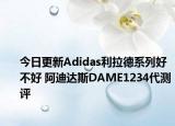 今日更新Adidas利拉德系列好不好 阿迪达斯DAME1234代测评