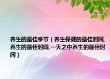 养生的最佳季节（养生保健的最佳时间,养生的最佳时间,一天之中养生的最佳时间）