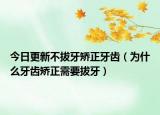 今日更新不拔牙矫正牙齿（为什么牙齿矫正需要拔牙）