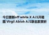 今日更新off white X AJ1开箱图 Virgil Abloh AJ1联名款赏析