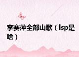 李赛萍全部山歌（lsp是啥）