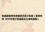 电视剧香帅传奇爱奇艺郑少秋版（香帅传奇 1995年郑少秋杨丽菁主演电视剧）