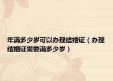 年满多少岁可以办理结婚证（办理结婚证需要满多少岁）