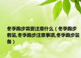 冬季跑步需要注意什么（冬季跑步着装,冬季跑步注意事项,冬季跑步装备）