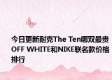 今日更新耐克The Ten哪双最贵 OFF WHITE和NIKE联名款价格排行