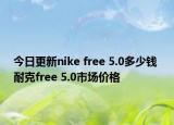 今日更新nike free 5.0多少钱 耐克free 5.0市场价格