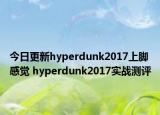 今日更新hyperdunk2017上脚感觉 hyperdunk2017实战测评