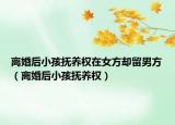 离婚后小孩抚养权在女方却留男方（离婚后小孩抚养权）