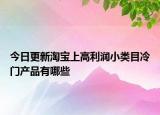 今日更新淘宝上高利润小类目冷门产品有哪些